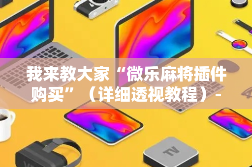 我来教大家“微乐麻将插件购买”（详细透视教程）-哔哩哔哩