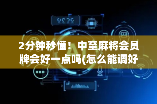 2分钟秒懂！中至麻将会员牌会好一点吗(怎么能调好牌)