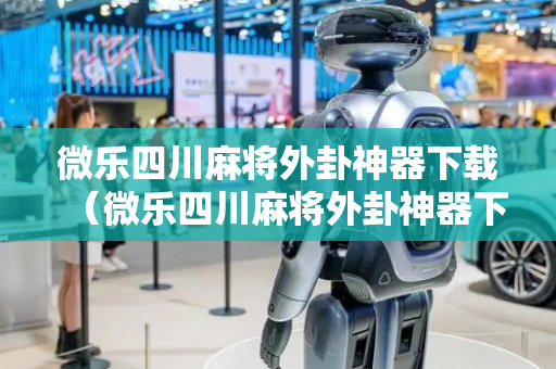 微乐四川麻将外卦神器下载（微乐四川麻将外卦神器下载有用吗）