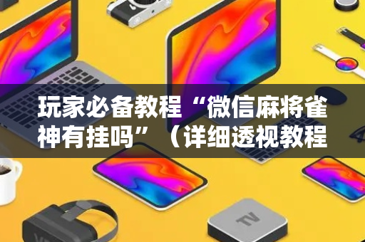 玩家必备教程“微信麻将雀神有挂吗”（详细透视教程）-哔哩哔哩