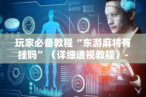 玩家必备教程“东游麻将有挂吗”（详细透视教程）-哔哩哔哩