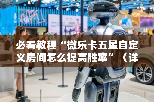 必看教程“微乐卡五星自定义房间怎么提高胜率”（详细透视教程）-哔哩哔哩