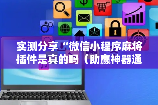实测分享“微信小程序麻将插件是真的吗（助赢神器通用版）