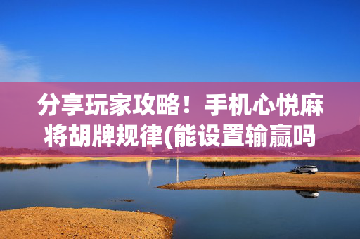 分享玩家攻略！手机心悦麻将胡牌规律(能设置输赢吗)