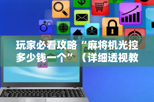 玩家必看攻略“麻将机光控多少钱一个”（详细透视教程）-哔哩哔哩