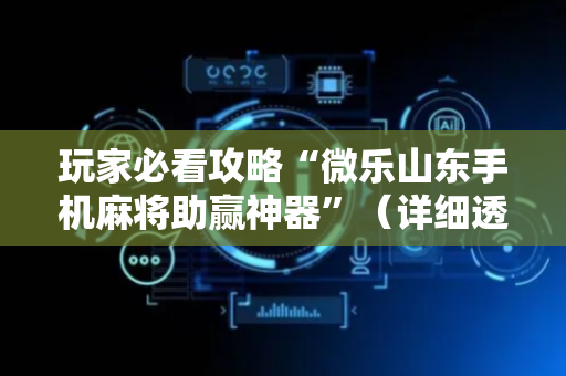 玩家必看攻略“微乐山东手机麻将助赢神器”（详细透视教程）-哔哩哔哩