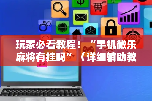 玩家必看教程！“手机微乐麻将有挂吗”（详细辅助教程）-哔哩哔哩