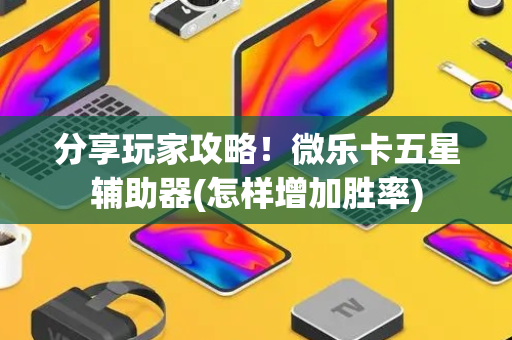 分享玩家攻略！微乐卡五星辅助器(怎样增加胜率)