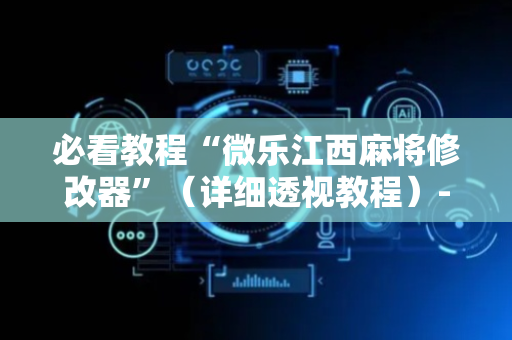必看教程“微乐江西麻将修改器”（详细透视教程）-哔哩哔哩