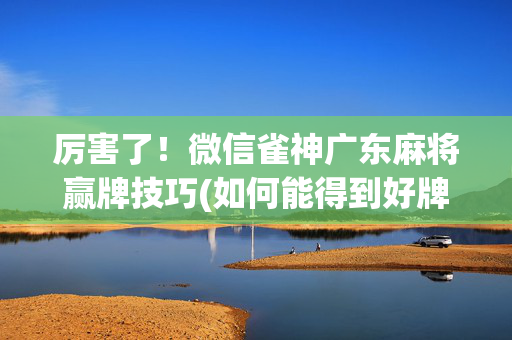 厉害了！微信雀神广东麻将赢牌技巧(如何能得到好牌)