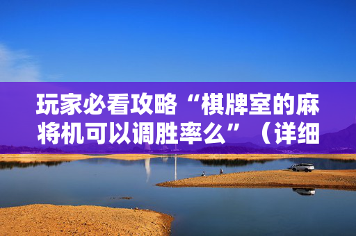 玩家必看攻略“棋牌室的麻将机可以调胜率么”（详细透视教程）-哔哩哔哩
