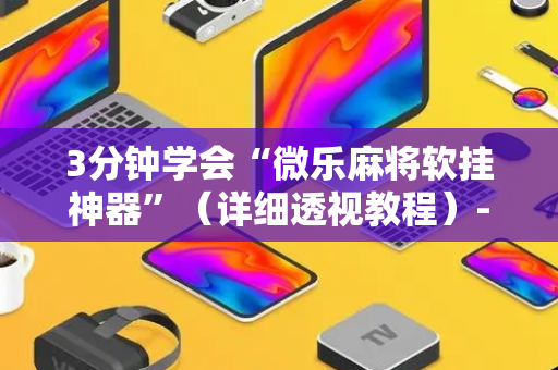 3分钟学会“微乐麻将软挂神器”（详细透视教程）-哔哩哔哩