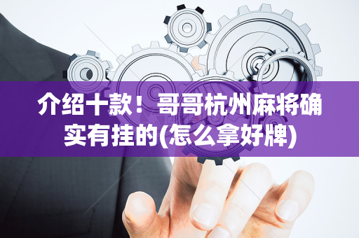 介绍十款！哥哥杭州麻将确实有挂的(怎么拿好牌)