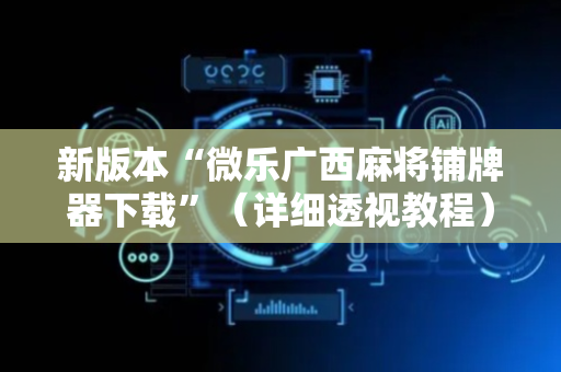 新版本“微乐广西麻将铺牌器下载”（详细透视教程）-哔哩哔哩