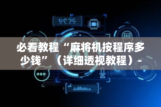 必看教程“麻将机按程序多少钱”（详细透视教程）-哔哩哔哩