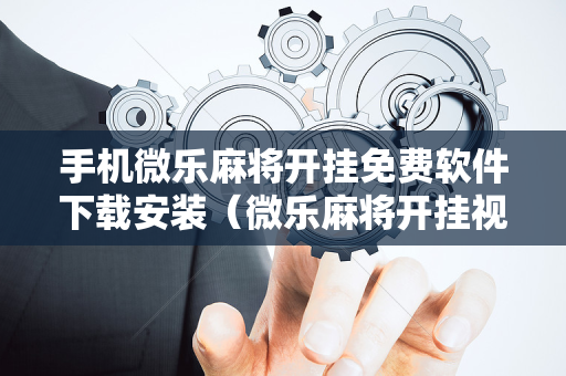 手机微乐麻将开挂免费软件下载安装（微乐麻将开挂视频教程）