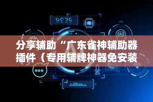 分享辅助“广东雀神辅助器插件（专用辅牌神器免安装）