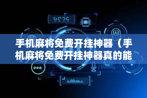 手机麻将免费开挂神器（手机麻将免费开挂神器真的能赚钱吗）