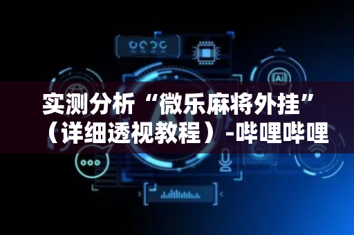 实测分析“微乐麻将外挂”（详细透视教程）-哔哩哔哩