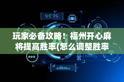 玩家必备攻略！福州开心麻将提高胜率(怎么调整胜率)