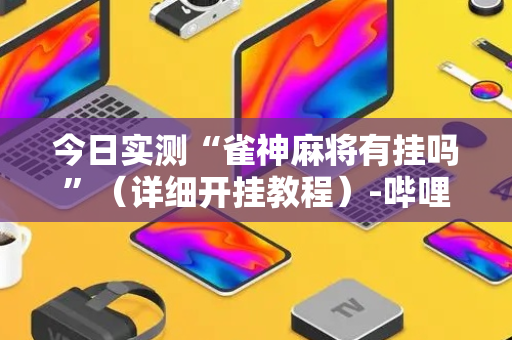 今日实测“雀神麻将有挂吗”（详细开挂教程）-哔哩哔哩