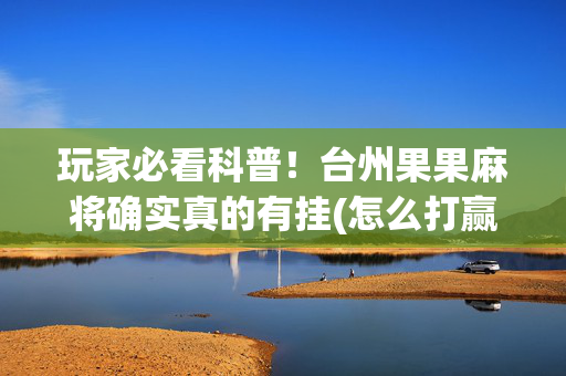 玩家必看科普！台州果果麻将确实真的有挂(怎么打赢的几率大)