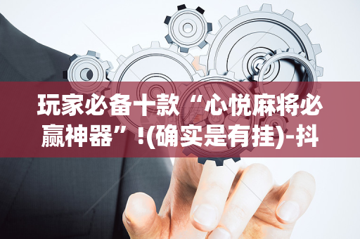 玩家必备十款“心悦麻将必赢神器”!(确实是有挂)-抖音