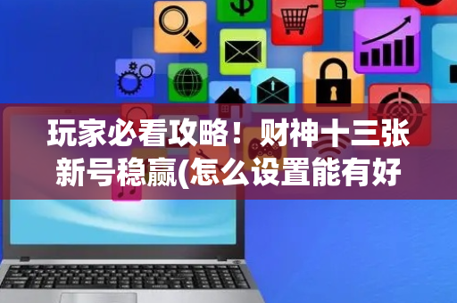 玩家必看攻略！财神十三张新号稳赢(怎么设置能有好牌)