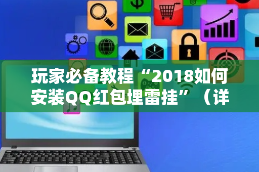 玩家必备教程“2018如何安装QQ红包埋雷挂”（详细透视教程）-哔哩哔哩