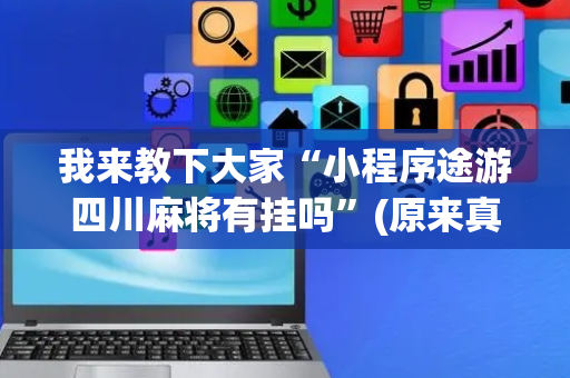 我来教下大家“小程序途游四川麻将有挂吗”(原来真的有挂)-抖音