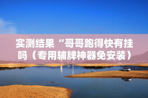 实测结果“哥哥跑得快有挂吗（专用辅牌神器免安装）