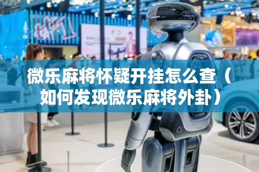 微乐麻将怀疑开挂怎么查（如何发现微乐麻将外卦）