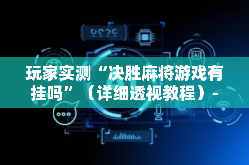 玩家实测“决胜麻将游戏有挂吗”（详细透视教程）-哔哩哔哩