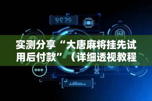 实测分享“大唐麻将挂先试用后付款”（详细透视教程）-哔哩哔哩