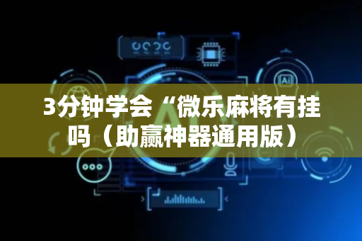 3分钟学会“微乐麻将有挂吗（助赢神器通用版）