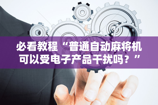 必看教程“普通自动麻将机可以受电子产品干扰吗？”（详细透视教程）-哔哩哔哩