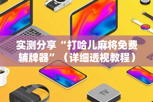 实测分享“打哈儿麻将免费辅牌器”（详细透视教程）-哔哩哔哩