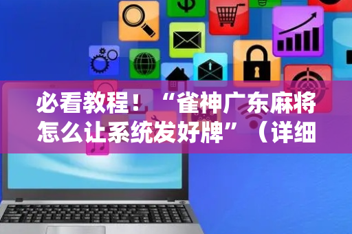必看教程！“雀神广东麻将怎么让系统发好牌”（详细透视教程）-哔哩哔哩