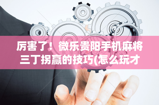 厉害了！微乐贵阳手机麻将三丁拐赢的技巧(怎么玩才能赢)