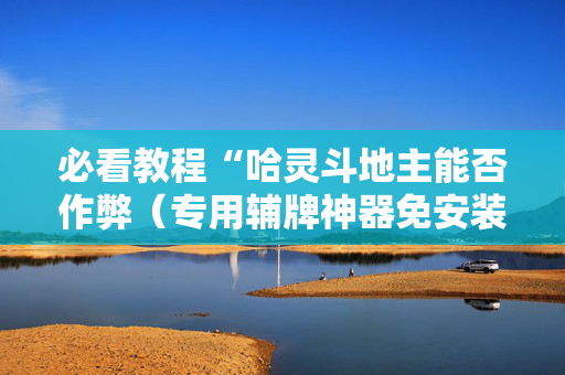 必看教程“哈灵斗地主能否作弊（专用辅牌神器免安装）