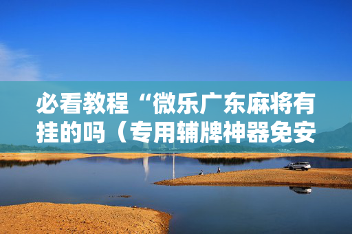 必看教程“微乐广东麻将有挂的吗（专用辅牌神器免安装）