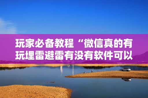 玩家必备教程“微信真的有玩埋雷避雷有没有软件可以控制尾数”（详细透视教程）-哔哩哔哩
