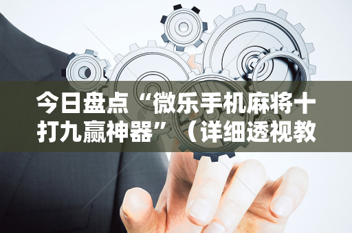 今日盘点“微乐手机麻将十打九赢神器”（详细透视教程）-哔哩哔哩