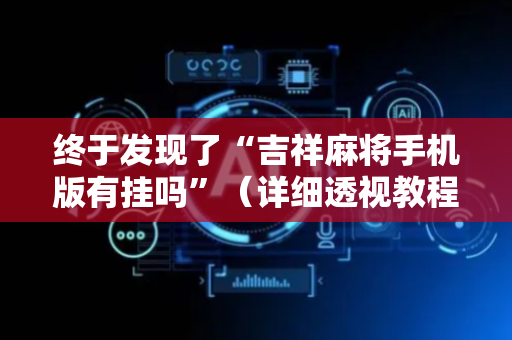 终于发现了“吉祥麻将手机版有挂吗”（详细透视教程）-哔哩哔哩