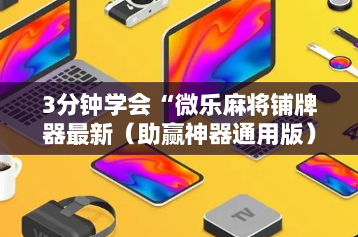 3分钟学会“微乐麻将铺牌器最新（助赢神器通用版）