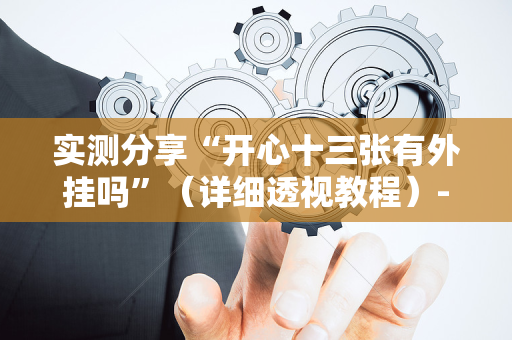实测分享“开心十三张有外挂吗”（详细透视教程）-哔哩哔哩