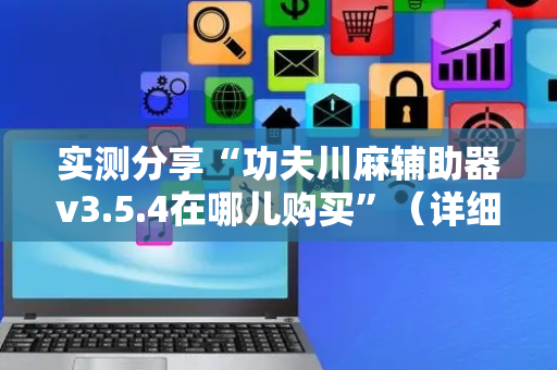 实测分享“功夫川麻辅助器v3.5.4在哪儿购买”（详细开挂教程）-哔哩哔哩
