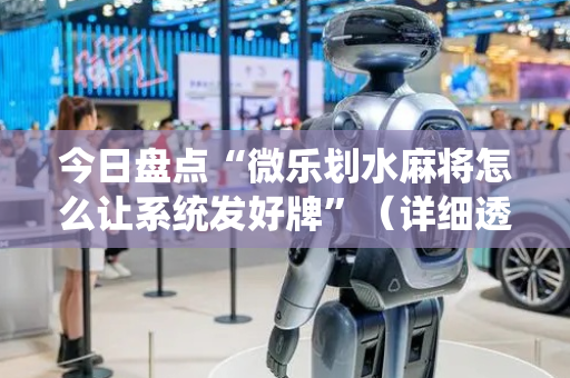 今日盘点“微乐划水麻将怎么让系统发好牌”（详细透视教程）-哔哩哔哩