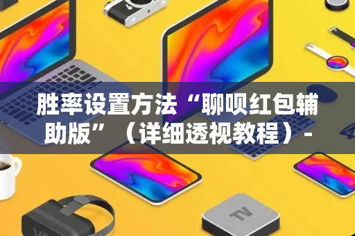 胜率设置方法“聊呗红包辅助版”（详细透视教程）-哔哩哔哩