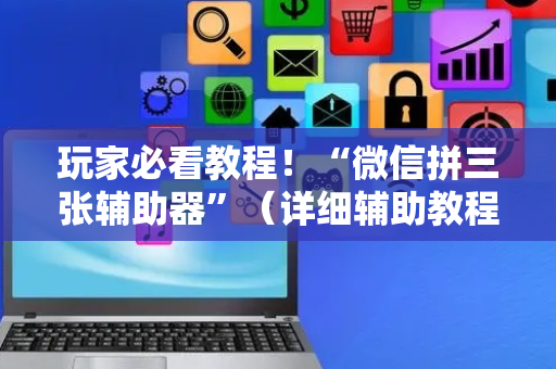玩家必看教程！“微信拼三张辅助器”（详细辅助教程）-哔哩哔哩